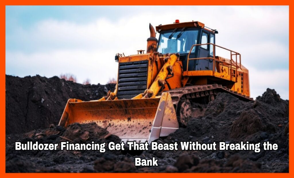 Bulldozer Financing Get That Beast Without Breaking the Bank